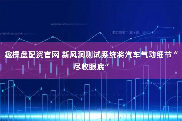 趣操盘配资官网 新风洞测试系统将汽车气动细节“尽收眼底”