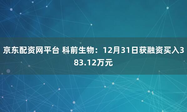 京东配资网平台 科前生物：12月31日获融资买入383.12万元