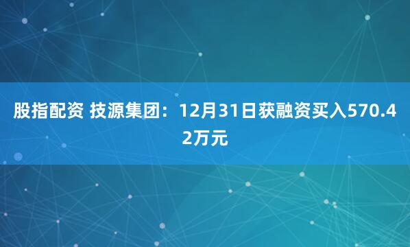 股指配资 技源集团：12月31日获融资买入570.42万元