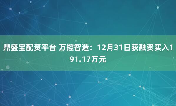 鼎盛宝配资平台 万控智造：12月31日获融资买入191.17万元