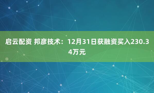 启云配资 邦彦技术：12月31日获融资买入230.34万元