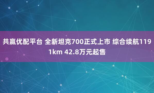 共赢优配平台 全新坦克700正式上市 综合续航1191km 42.8万元起售
