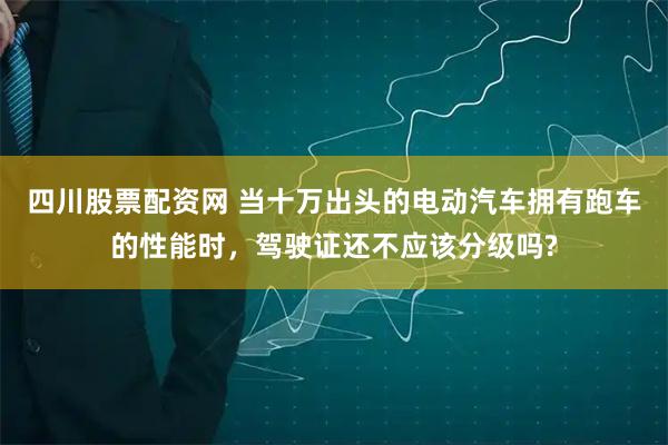 四川股票配资网 当十万出头的电动汽车拥有跑车的性能时，驾驶证还不应该分级吗?