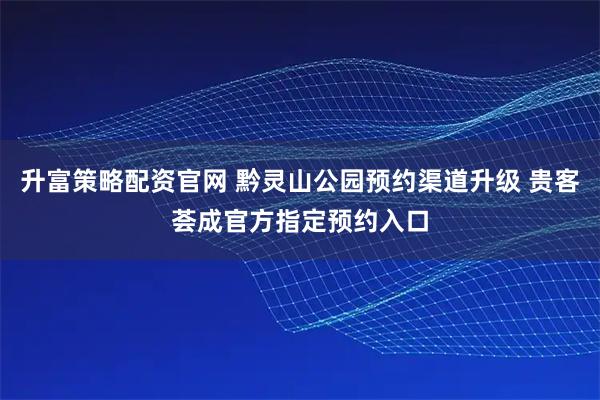 升富策略配资官网 黔灵山公园预约渠道升级 贵客荟成官方指定预约入口
