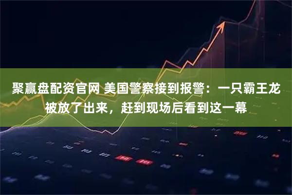 聚赢盘配资官网 美国警察接到报警：一只霸王龙被放了出来，赶到现场后看到这一幕
