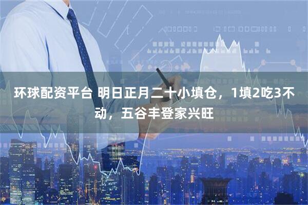 环球配资平台 明日正月二十小填仓，1填2吃3不动，五谷丰登家兴旺