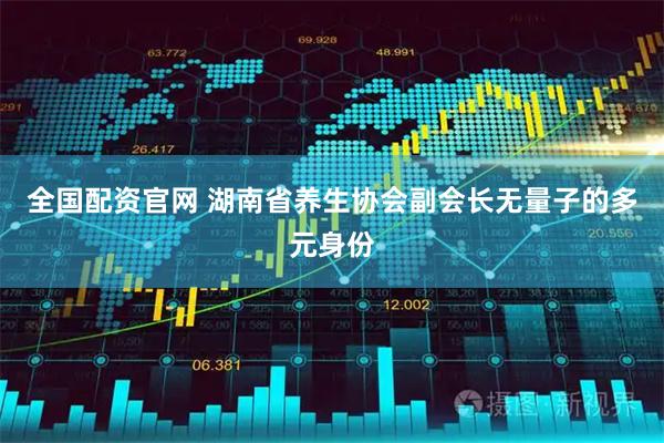 全国配资官网 湖南省养生协会副会长无量子的多元身份