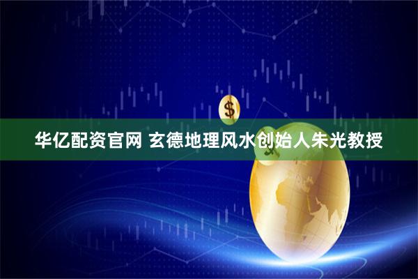 华亿配资官网 玄德地理风水创始人朱光教授