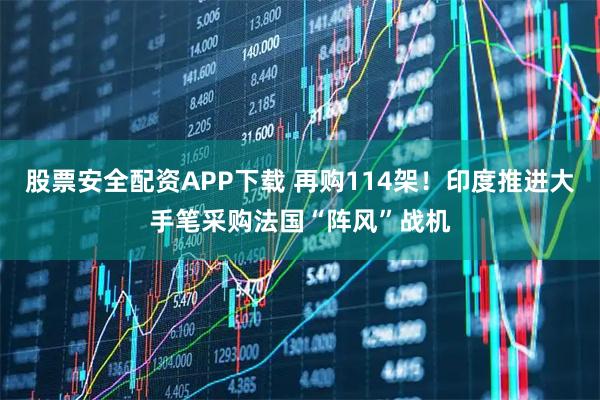 股票安全配资APP下载 再购114架！印度推进大手笔采购法国“阵风”战机