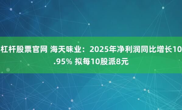 杠杆股票官网 海天味业：2025年净利润同比增长10.95% 拟每10股派8元