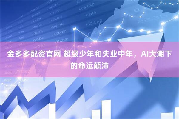 金多多配资官网 超级少年和失业中年，AI大潮下的命运颠沛