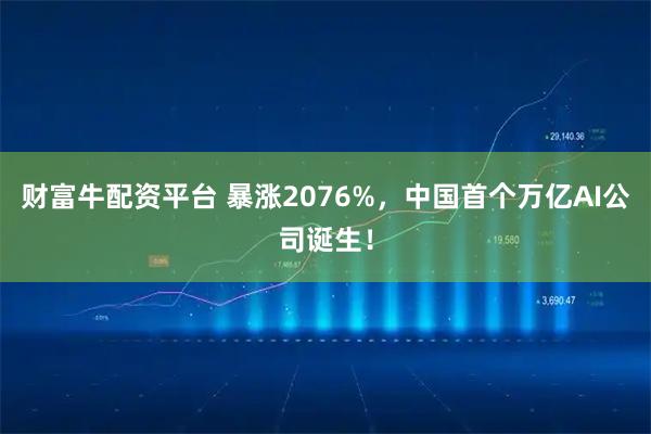 财富牛配资平台 暴涨2076%，中国首个万亿AI公司诞生！