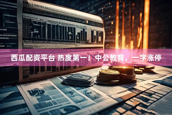 西瓜配资平台 热度第一！中公教育，一字涨停