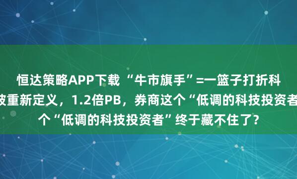 恒达策略APP下载 “牛市旗手”=一篮子打折科技股？券商正在被重新定义，1.2倍PB，券商这个“低调的科技投资者”终于藏不住了？