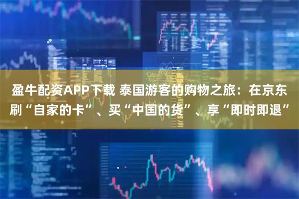 盈牛配资APP下载 泰国游客的购物之旅:在京东刷“自家的卡”、买“中国的货”、享“即时即退”