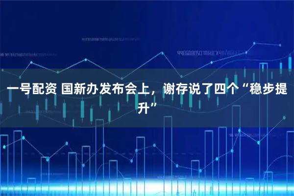 一号配资 国新办发布会上，谢存说了四个“稳步提升”