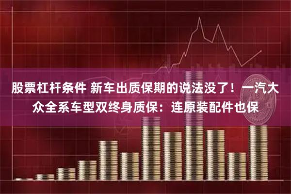 股票杠杆条件 新车出质保期的说法没了!一汽大众全系车型双终身质保:连原装配件也保