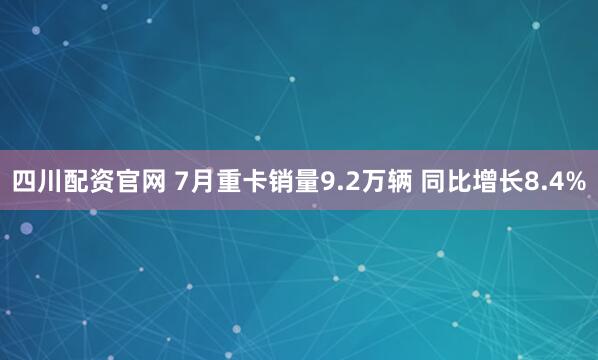 四川配资官网 7月重卡销量9.2万辆 同比增长8.4%