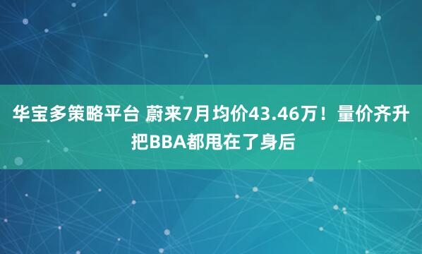 华宝多策略平台 蔚来7月均价43.46万！量价齐升 把BBA都甩在了身后