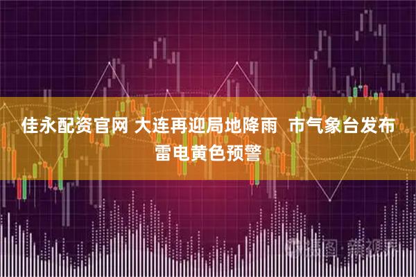 佳永配资官网 大连再迎局地降雨  市气象台发布雷电黄色预警