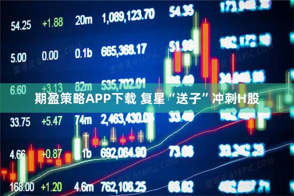 期盈策略APP下载 复星“送子”冲刺H股