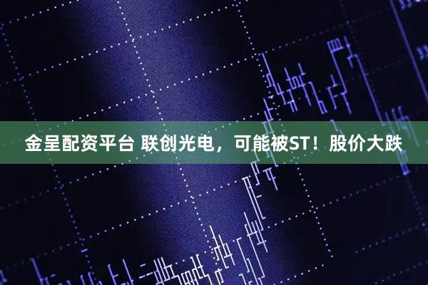 金呈配资平台 联创光电，可能被ST！股价大跌