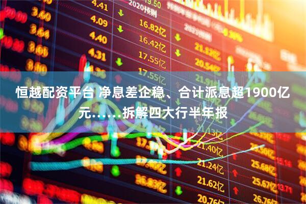 恒越配资平台 净息差企稳、合计派息超1900亿元……拆解四大行半年报