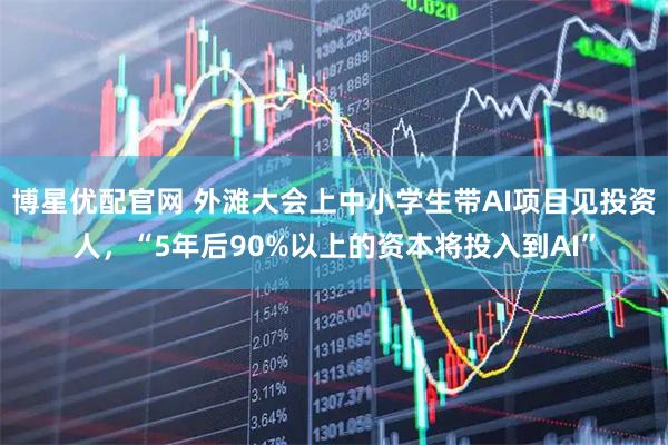 博星优配官网 外滩大会上中小学生带AI项目见投资人，“5年后90%以上的资本将投入到AI”