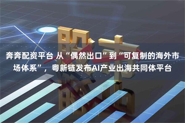 奔奔配资平台 从“偶然出口”到“可复制的海外市场体系”，粤新链发布AI产业出海共同体平台