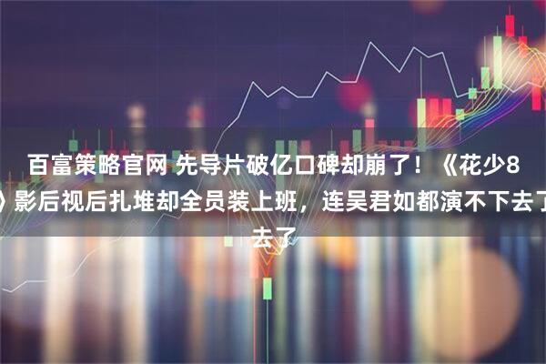 百富策略官网 先导片破亿口碑却崩了！《花少8》影后视后扎堆却全员装上班，连吴君如都演不下去了
