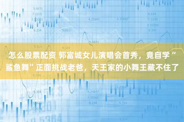 怎么股票配资 郭富城女儿演唱会首秀，竟自学“鲨鱼舞”正面挑战老爸，天王家的小舞王藏不住了