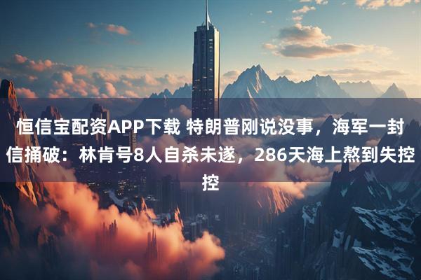 恒信宝配资APP下载 特朗普刚说没事，海军一封信捅破：林肯号8人自杀未遂，286天海上熬到失控