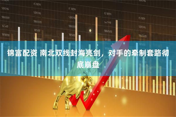 锦富配资 南北双线封海亮剑，对手的牵制套路彻底崩盘